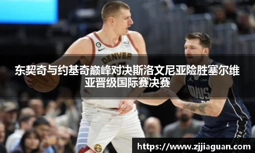 东契奇与约基奇巅峰对决斯洛文尼亚险胜塞尔维亚晋级国际赛决赛
