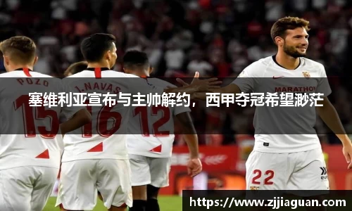 塞维利亚宣布与主帅解约，西甲夺冠希望渺茫
