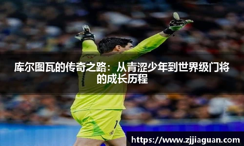 库尔图瓦的传奇之路：从青涩少年到世界级门将的成长历程